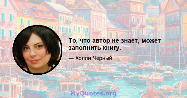 То, что автор не знает, может заполнить книгу.