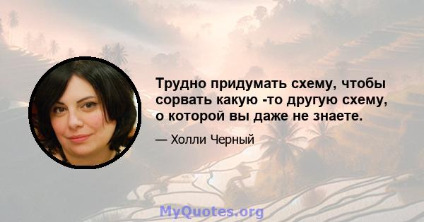 Трудно придумать схему, чтобы сорвать какую -то другую схему, о которой вы даже не знаете.