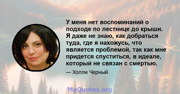 У меня нет воспоминаний о подходе по лестнице до крыши. Я даже не знаю, как добраться туда, где я нахожусь, что является проблемой, так как мне придется спуститься, в идеале, который не связан с смертью.