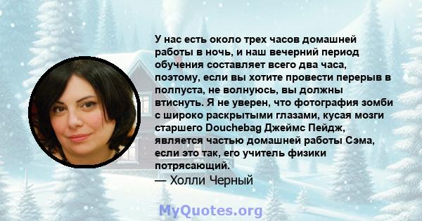 У нас есть около трех часов домашней работы в ночь, и наш вечерний период обучения составляет всего два часа, поэтому, если вы хотите провести перерыв в полпуста, не волнуюсь, вы должны втиснуть. Я не уверен, что