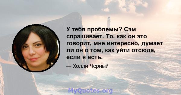 У тебя проблемы? Сэм спрашивает. То, как он это говорит, мне интересно, думает ли он о том, как уйти отсюда, если я есть.