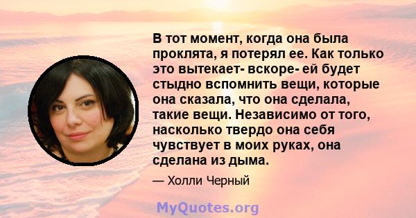 В тот момент, когда она была проклята, я потерял ее. Как только это вытекает- вскоре- ей будет стыдно вспомнить вещи, которые она сказала, что она сделала, такие вещи. Независимо от того, насколько твердо она себя