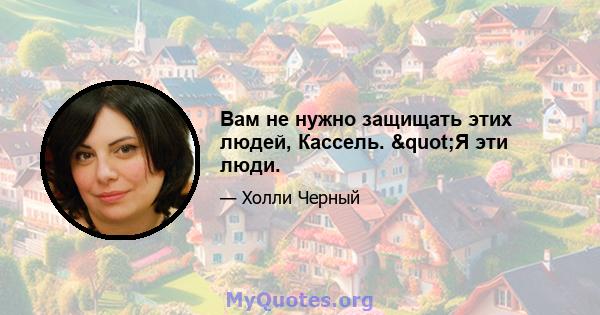 Вам не нужно защищать этих людей, Кассель. "Я эти люди.