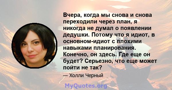 Вчера, когда мы снова и снова переходили через план, я никогда не думал о появлении дедушки. Потому что я идиот, в основном-идиот с плохими навыками планирования. Конечно, он здесь. Где еще он будет? Серьезно, что еще