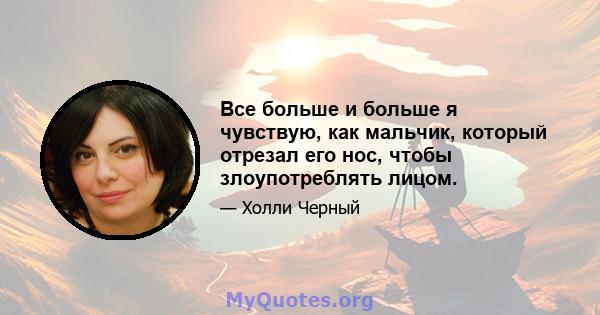 Все больше и больше я чувствую, как мальчик, который отрезал его нос, чтобы злоупотреблять лицом.