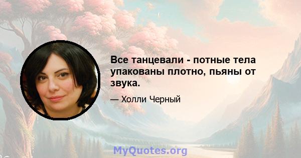 Все танцевали - потные тела упакованы плотно, пьяны от звука.