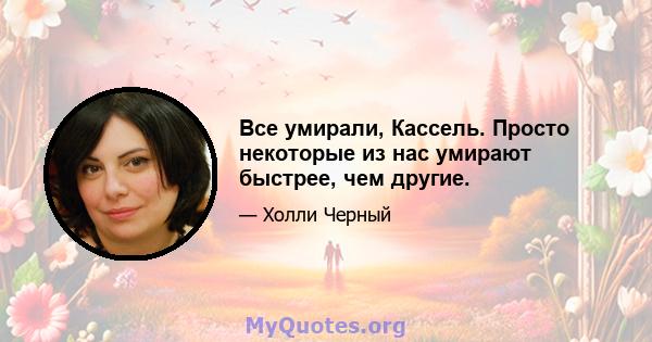 Все умирали, Кассель. Просто некоторые из нас умирают быстрее, чем другие.