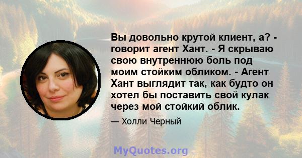 Вы довольно крутой клиент, а? - говорит агент Хант. - Я скрываю свою внутреннюю боль под моим стойким обликом. - Агент Хант выглядит так, как будто он хотел бы поставить свой кулак через мой стойкий облик.