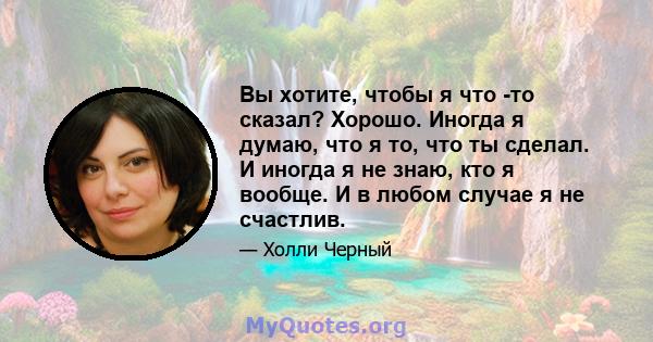 Вы хотите, чтобы я что -то сказал? Хорошо. Иногда я думаю, что я то, что ты сделал. И иногда я не знаю, кто я вообще. И в любом случае я не счастлив.