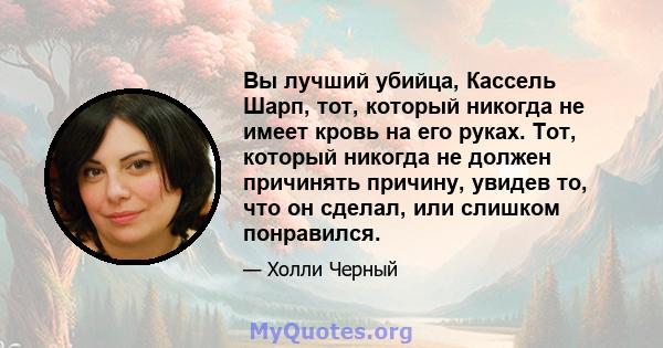 Вы лучший убийца, Кассель Шарп, тот, который никогда не имеет кровь на его руках. Тот, который никогда не должен причинять причину, увидев то, что он сделал, или слишком понравился.