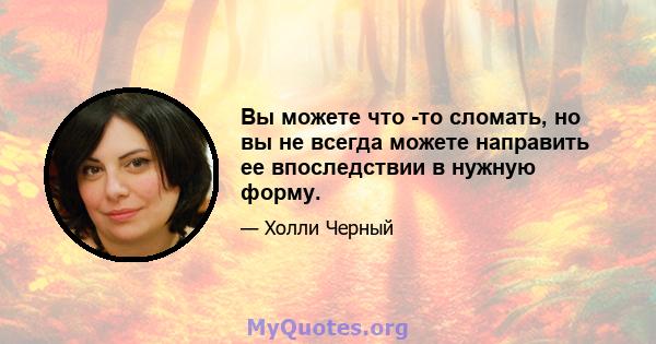 Вы можете что -то сломать, но вы не всегда можете направить ее впоследствии в нужную форму.