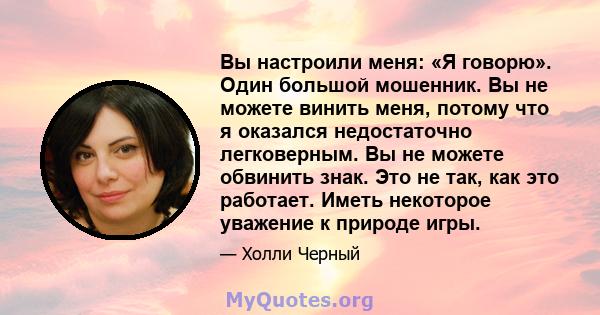 Вы настроили меня: «Я говорю». Один большой мошенник. Вы не можете винить меня, потому что я оказался недостаточно легковерным. Вы не можете обвинить знак. Это не так, как это работает. Иметь некоторое уважение к