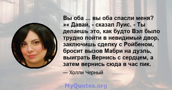 Вы оба ... вы оба спасли меня? »« Давай, - сказал Луис. - Ты делаешь это, как будто Вэл было трудно пойти в невидимый двор, заключишь сделку с Ройбеном, бросит вызов Мабри на дуэль, выиграть Вернись с сердцем, а затем