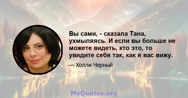 Вы сами, - сказала Тана, ухмыляясь. И если вы больше не можете видеть, кто это, то увидите себя так, как я вас вижу.