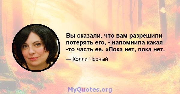 Вы сказали, что вам разрешили потерять его, - напомнила какая -то часть ее. «Пока нет, пока нет.