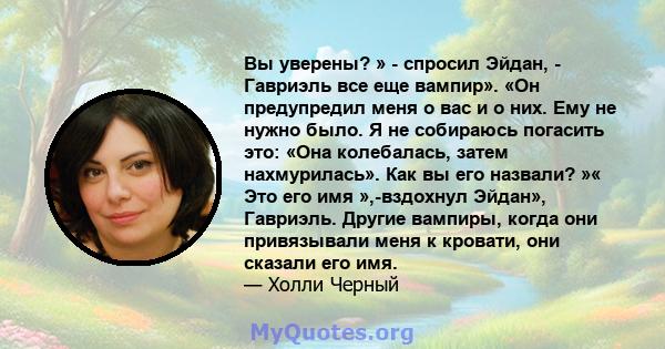 Вы уверены? » - спросил Эйдан, - Гавриэль все еще вампир». «Он предупредил меня о вас и о них. Ему не нужно было. Я не собираюсь погасить это: «Она колебалась, затем нахмурилась». Как вы его назвали? »« Это его имя