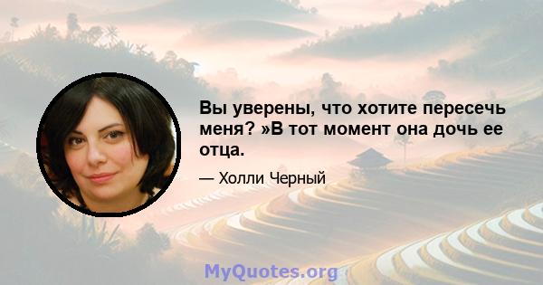 Вы уверены, что хотите пересечь меня? »В тот момент она дочь ее отца.