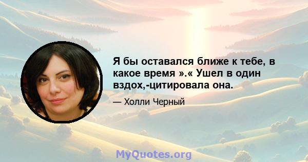 Я бы оставался ближе к тебе, в какое время ».« Ушел в один вздох,-цитировала она.