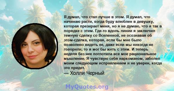 Я думал, что стал лучше в этом. Я думал, что начинаю расти, когда буду влюблен в девушку, которая презирает меня, но я не думаю, что я так в порядке с этим. Где-то вдоль линии я заключил темную сделку со Вселенной, не