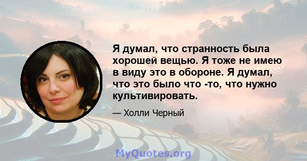 Я думал, что странность была хорошей вещью. Я тоже не имею в виду это в обороне. Я думал, что это было что -то, что нужно культивировать.