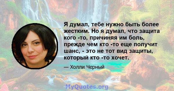 Я думал, тебе нужно быть более жестким. Но я думал, что защита кого -то, причиняя им боль, прежде чем кто -то еще получит шанс, - это не тот вид защиты, который кто -то хочет.