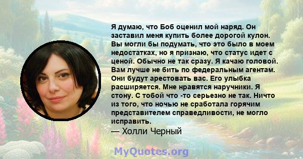 Я думаю, что Боб оценил мой наряд. Он заставил меня купить более дорогой кулон. Вы могли бы подумать, что это было в моем недостатках, но я признаю, что статус идет с ценой. Обычно не так сразу. Я качаю головой. Вам