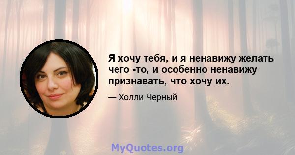 Я хочу тебя, и я ненавижу желать чего -то, и особенно ненавижу признавать, что хочу их.