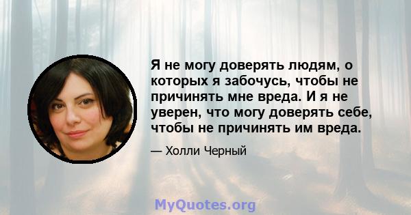 Я не могу доверять людям, о которых я забочусь, чтобы не причинять мне вреда. И я не уверен, что могу доверять себе, чтобы не причинять им вреда.