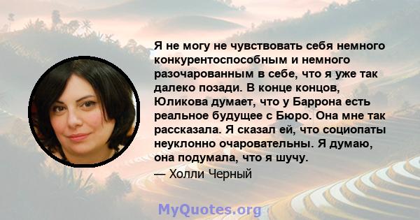 Я не могу не чувствовать себя немного конкурентоспособным и немного разочарованным в себе, что я уже так далеко позади. В конце концов, Юликова думает, что у Баррона есть реальное будущее с Бюро. Она мне так рассказала. 