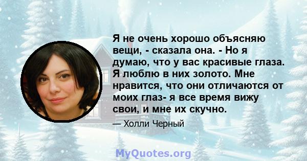 Я не очень хорошо объясняю вещи, - сказала она. - Но я думаю, что у вас красивые глаза. Я люблю в них золото. Мне нравится, что они отличаются от моих глаз- я все время вижу свои, и мне их скучно.