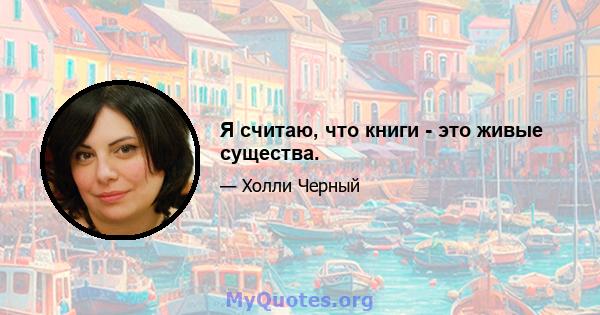 Я считаю, что книги - это живые существа.