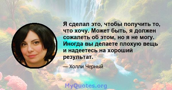 Я сделал это, чтобы получить то, что хочу. Может быть, я должен сожалеть об этом, но я не могу. Иногда вы делаете плохую вещь и надеетесь на хороший результат.