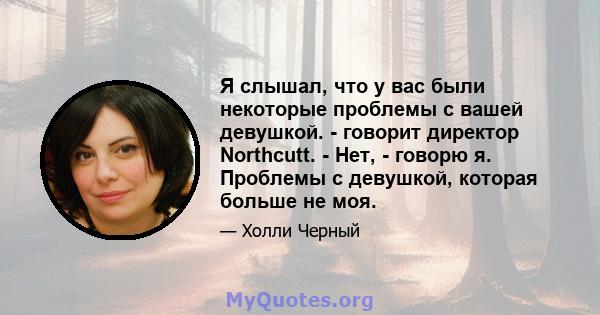 Я слышал, что у вас были некоторые проблемы с вашей девушкой. - говорит директор Northcutt. - Нет, - говорю я. Проблемы с девушкой, которая больше не моя.