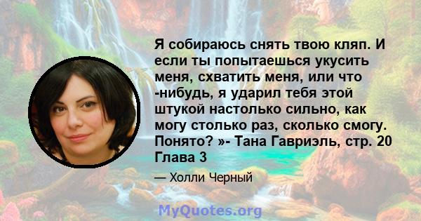 Я собираюсь снять твою кляп. И если ты попытаешься укусить меня, схватить меня, или что -нибудь, я ударил тебя этой штукой настолько сильно, как могу столько раз, сколько смогу. Понято? »- Тана Гавриэль, стр. 20 Глава 3