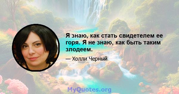 Я знаю, как стать свидетелем ее горя. Я не знаю, как быть таким злодеем.