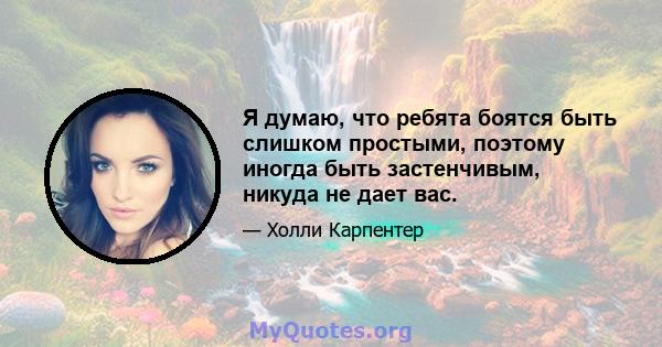 Я думаю, что ребята боятся быть слишком простыми, поэтому иногда быть застенчивым, никуда не дает вас.