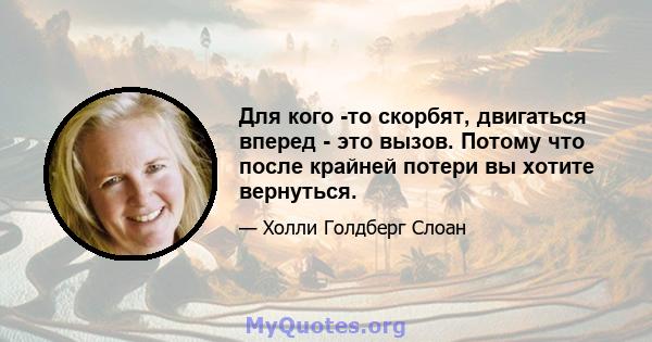 Для кого -то скорбят, двигаться вперед - это вызов. Потому что после крайней потери вы хотите вернуться.