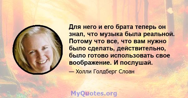 Для него и его брата теперь он знал, что музыка была реальной. Потому что все, что вам нужно было сделать, действительно, было готово использовать свое воображение. И послушай.