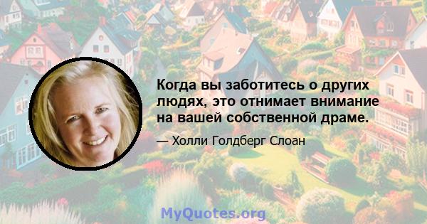 Когда вы заботитесь о других людях, это отнимает внимание на вашей собственной драме.