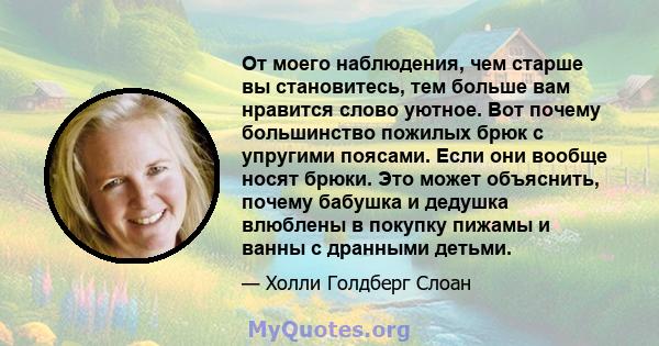 От моего наблюдения, чем старше вы становитесь, тем больше вам нравится слово уютное. Вот почему большинство пожилых брюк с упругими поясами. Если они вообще носят брюки. Это может объяснить, почему бабушка и дедушка