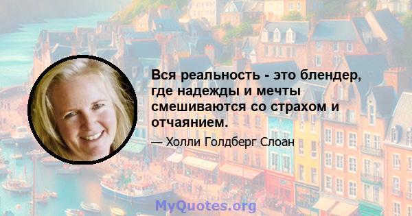 Вся реальность - это блендер, где надежды и мечты смешиваются со страхом и отчаянием.