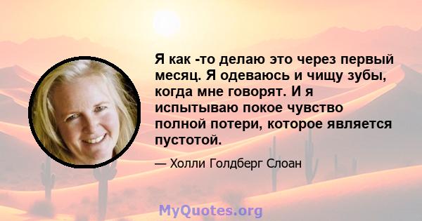 Я как -то делаю это через первый месяц. Я одеваюсь и чищу зубы, когда мне говорят. И я испытываю покое чувство полной потери, которое является пустотой.