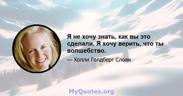 Я не хочу знать, как вы это сделали. Я хочу верить, что ты волшебство.