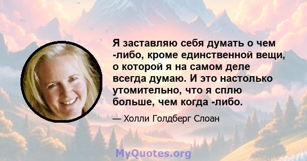 Я заставляю себя думать о чем -либо, кроме единственной вещи, о которой я на самом деле всегда думаю. И это настолько утомительно, что я сплю больше, чем когда -либо.