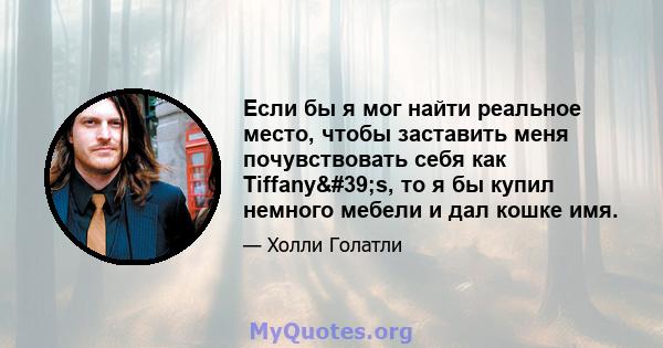 Если бы я мог найти реальное место, чтобы заставить меня почувствовать себя как Tiffany's, то я бы купил немного мебели и дал кошке имя.