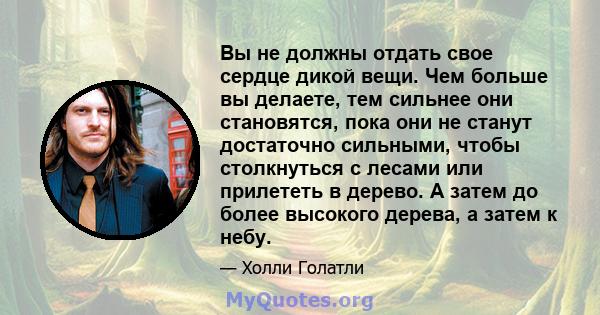 Вы не должны отдать свое сердце дикой вещи. Чем больше вы делаете, тем сильнее они становятся, пока они не станут достаточно сильными, чтобы столкнуться с лесами или прилететь в дерево. А затем до более высокого дерева, 