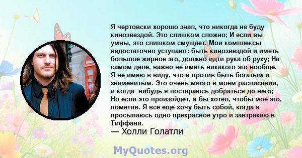 Я чертовски хорошо знал, что никогда не буду кинозвездой. Это слишком сложно; И если вы умны, это слишком смущает. Мои комплексы недостаточно уступают: быть кинозвездой и иметь большое жирное эго, должно идти рука об