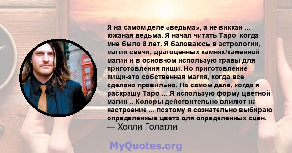 Я на самом деле «ведьма», а не виккан ... южаная ведьма. Я начал читать Таро, когда мне было 8 лет. Я баловаюсь в астрологии, магии свечи, драгоценных камнях/каменной магии и в основном использую травы для приготовления 