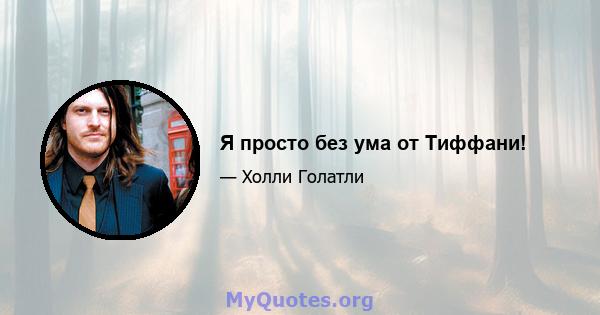 Я просто без ума от Тиффани!