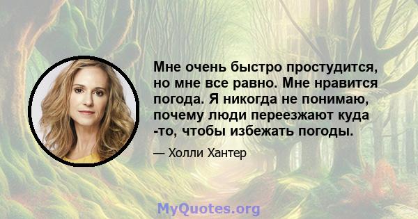 Мне очень быстро простудится, но мне все равно. Мне нравится погода. Я никогда не понимаю, почему люди переезжают куда -то, чтобы избежать погоды.